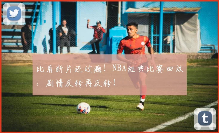 比看新片还过瘾！NBA经典比赛回放，剧情反转再反转！