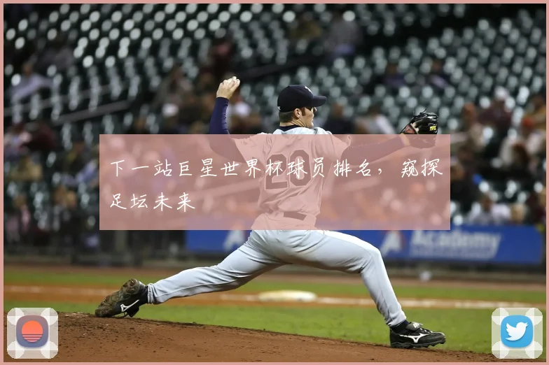 下一站巨星世界杯球员排名，窥探足坛未来