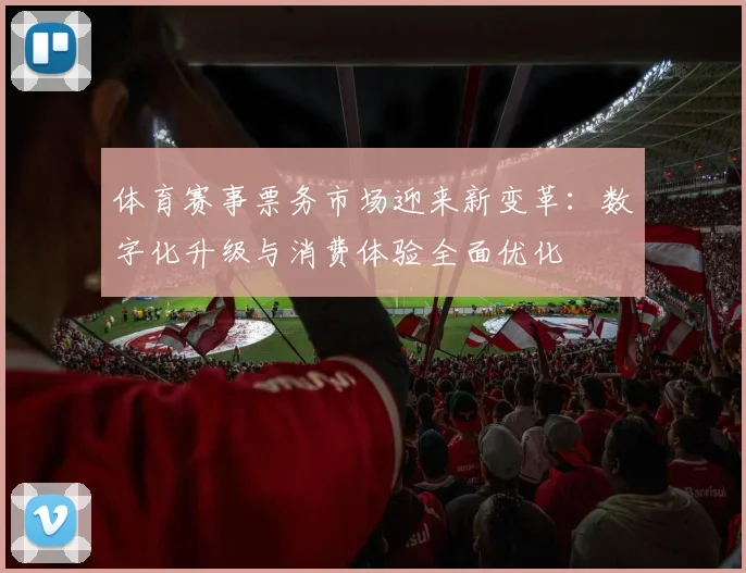 体育赛事票务市场迎来新变革：数字化升级与消费体验全面优化