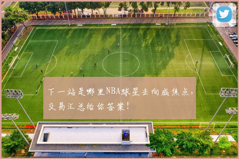 下一站是哪里NBA球星去向成焦点，交易汇总给你答案！