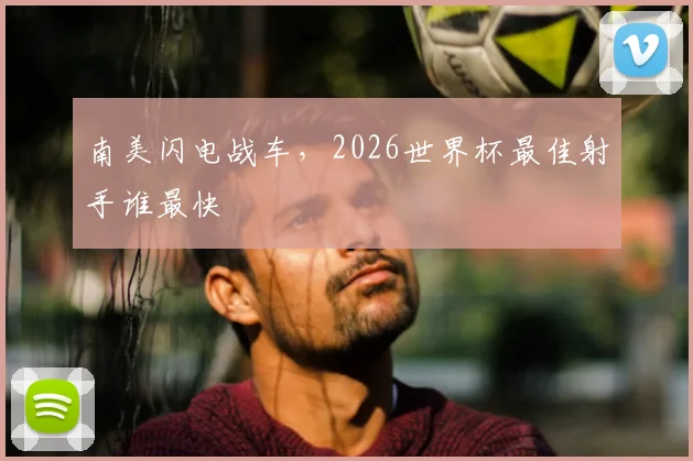 南美闪电战车，2026世界杯最佳射手谁最快