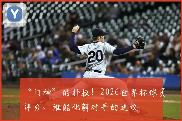“门神”的扑救！2026世界杯球员评分，谁能化解对手的进攻