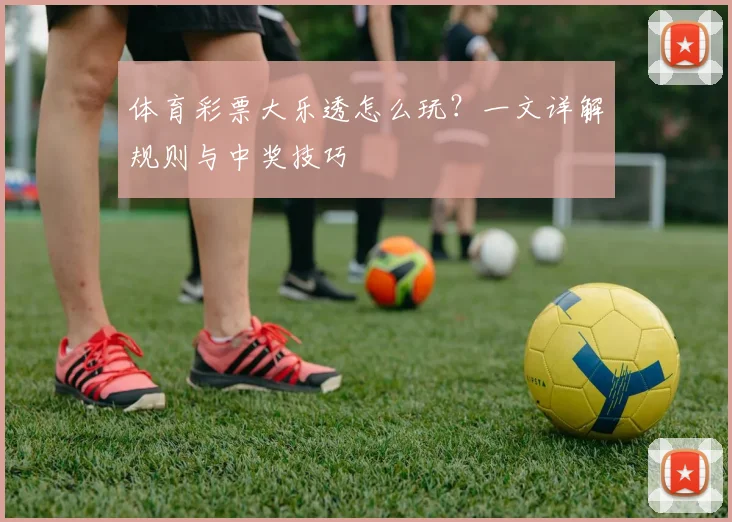 体育彩票大乐透怎么玩？一文详解规则与中奖技巧