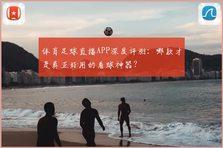 体育足球直播APP深度评测：哪款才是真正好用的看球神器？
