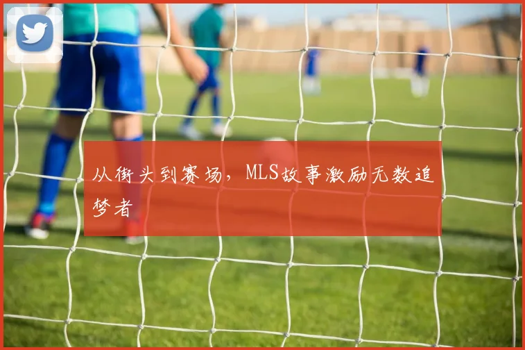 从街头到赛场，MLS故事激励无数追梦者