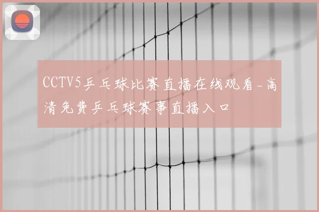 CCTV5乒乓球比赛直播在线观看_高清免费乒乓球赛事直播入口