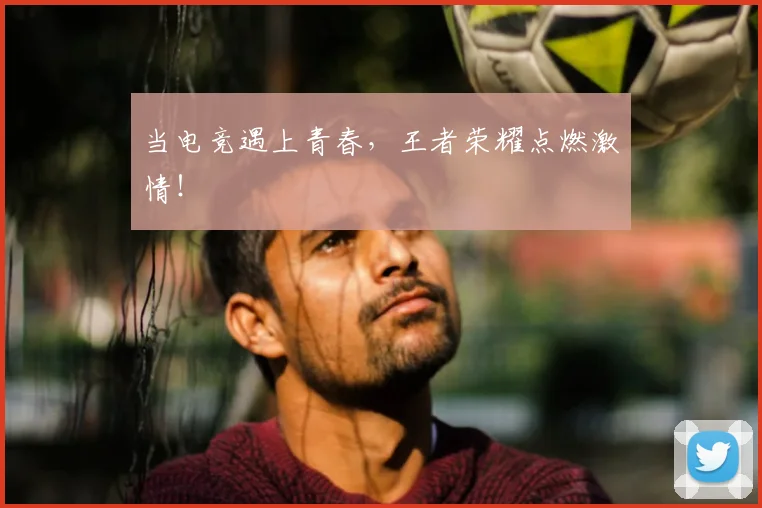 当电竞遇上青春，王者荣耀点燃激情！