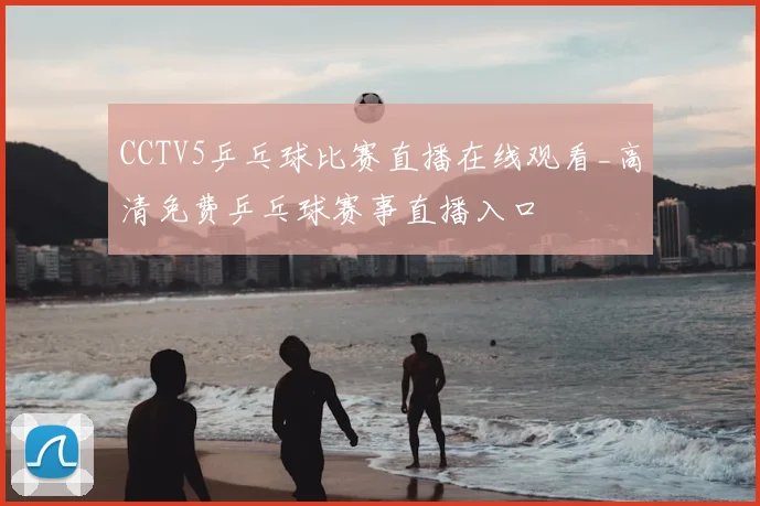 CCTV5乒乓球比赛直播在线观看_高清免费乒乓球赛事直播入口