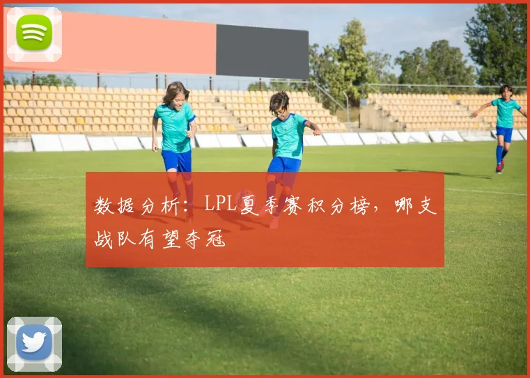 数据分析：LPL夏季赛积分榜，哪支战队有望夺冠