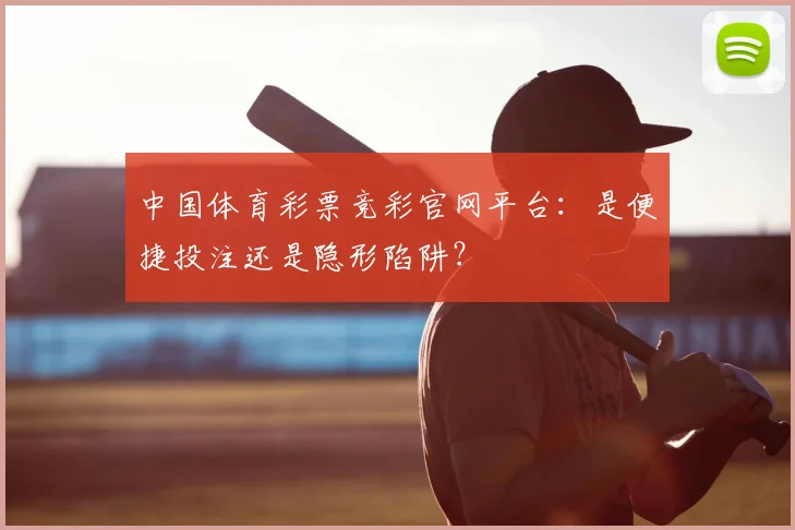 中国体育彩票竞彩官网平台：是便捷投注还是隐形陷阱？