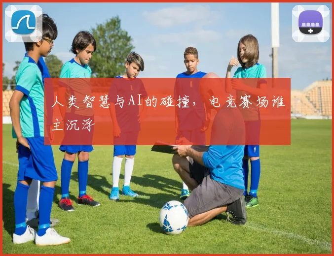 人类智慧与AI的碰撞，电竞赛场谁主沉浮