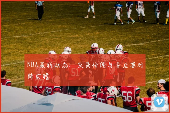 NBA最新动态：交易传闻与季后赛对阵前瞻