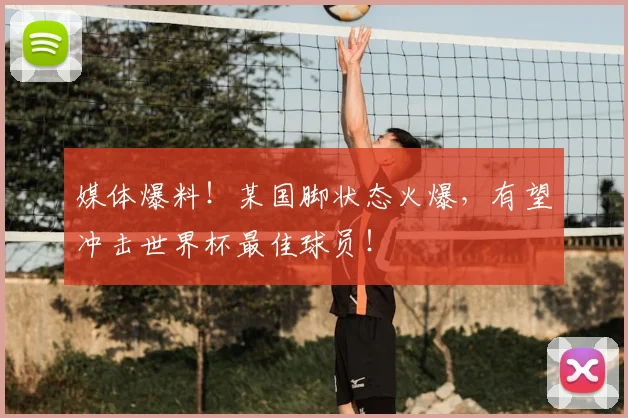 媒体爆料！某国脚状态火爆，有望冲击世界杯最佳球员！