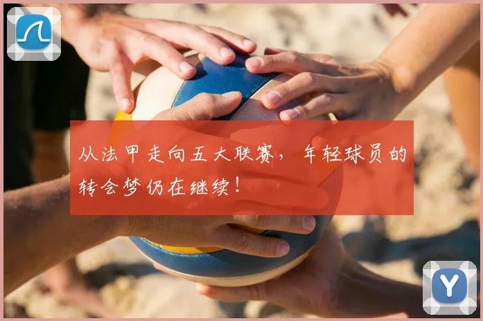 从法甲走向五大联赛，年轻球员的转会梦仍在继续！