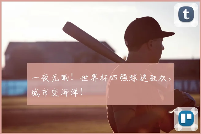 一夜无眠！世界杯四强球迷狂欢，城市变海洋！