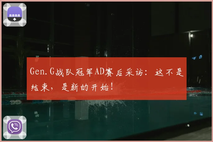 Gen.G战队冠军AD赛后采访：这不是结束，是新的开始！