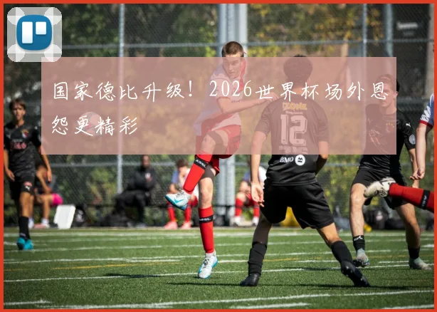 国家德比升级！2026世界杯场外恩怨更精彩