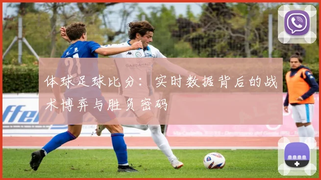 体球足球比分：实时数据背后的战术博弈与胜负密码