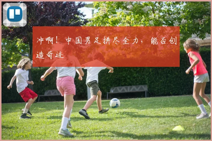 冲啊！中国男足拼尽全力，能否创造奇迹