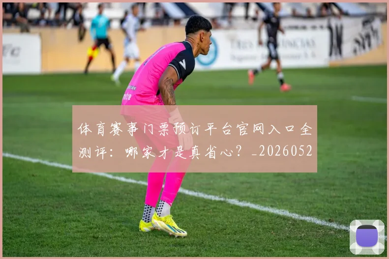 体育赛事门票预订平台官网入口全测评:哪家才是真省心?_20260521201833