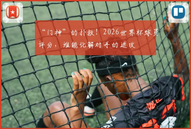 “门神”的扑救！2026世界杯球员评分，谁能化解对手的进攻