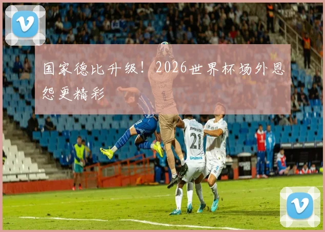 国家德比升级!2026世界杯场外恩怨更精彩