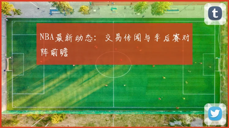 NBA最新动态：交易传闻与季后赛对阵前瞻