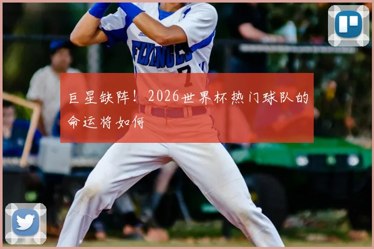 巨星缺阵！2026世界杯热门球队的命运将如何