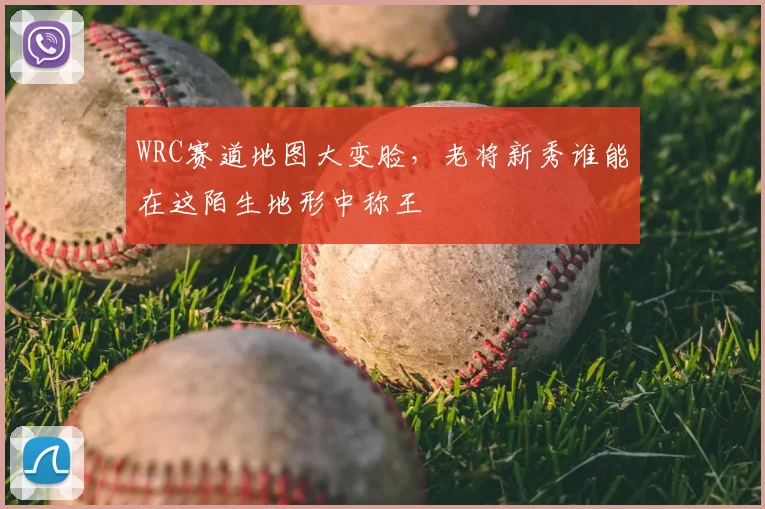 WRC赛道地图大变脸，老将新秀谁能在这陌生地形中称王