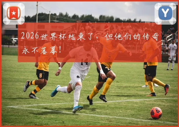 2026世界杯结束了，但他们的传奇永不落幕！