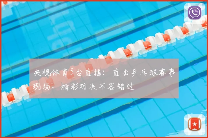 央视体育5台直播：直击乒乓球赛事现场，精彩对决不容错过