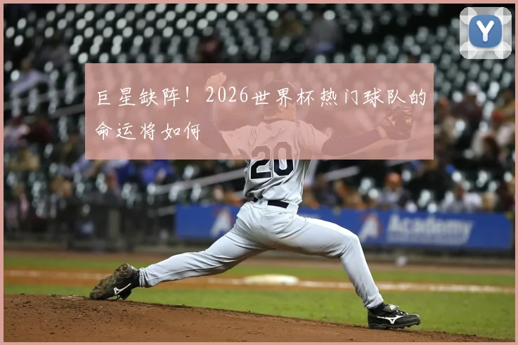 巨星缺阵！2026世界杯热门球队的命运将如何