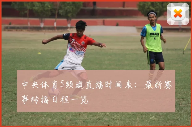中央体育5频道直播时间表：最新赛事转播日程一览