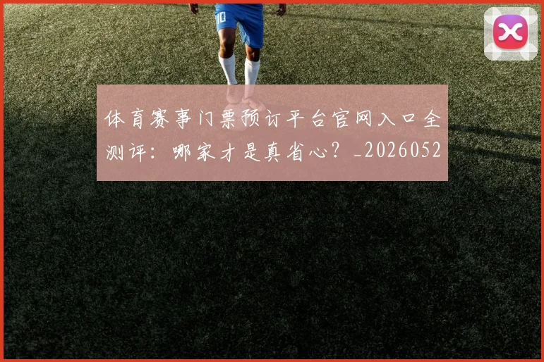 体育赛事门票预订平台官网入口全测评：哪家才是真省心？_20260521201833