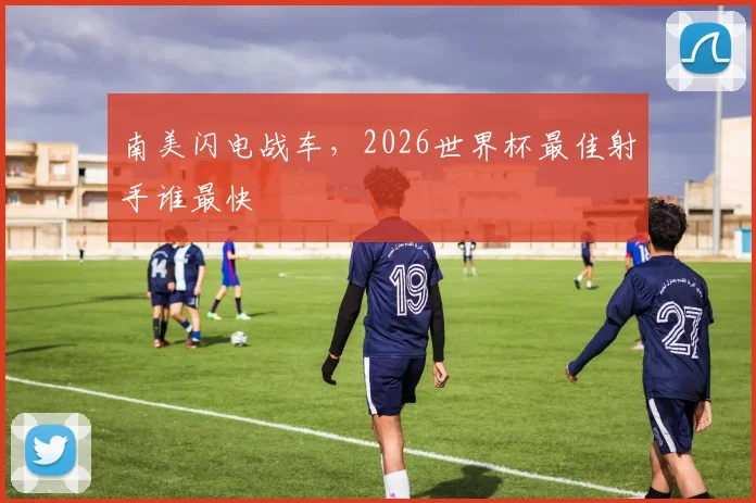 南美闪电战车，2026世界杯最佳射手谁最快