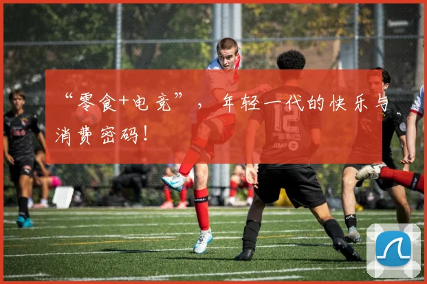 “零食+电竞”，年轻一代的快乐与消费密码！